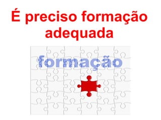 É preciso formação adequada 