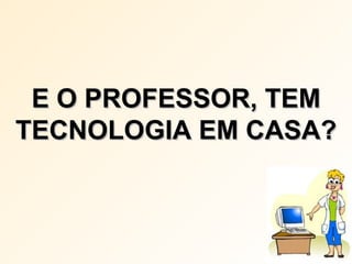 E O PROFESSOR, TEM TECNOLOGIA EM CASA? 