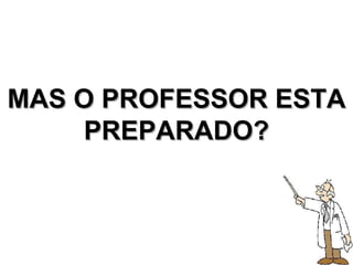 MAS O PROFESSOR ESTA PREPARADO? 
