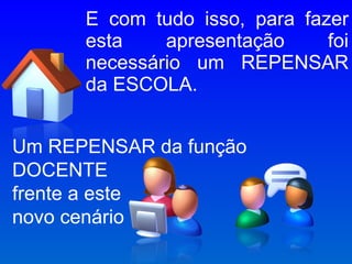 E com tudo isso, para fazer esta apresentação foi necessário um REPENSAR da ESCOLA. Um REPENSAR da função DOCENTE frente a este novo cenário 