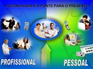 A TECNOLOGIA É A PONTE PARA O PRESENTE PROFISSIONAL PESSOAL 