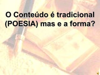 O Conteúdo é tradicional (POESIA) mas e a forma? 
