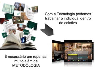 É necessário um repensar muito além da METODOLOGIA Com a Tecnologia podemos trabalhar o individual dentro do coletivo 