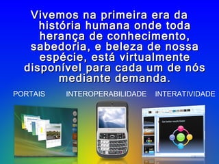 Vivemos na primeira era da história humana onde toda herança de conhecimento, sabedoria, e beleza de nossa espécie, está virtualmente disponível para cada um de nós mediante demanda. PORTAIS INTERATIVIDADE INTEROPERABILIDADE 