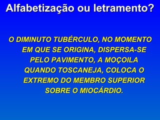 O DIMINUTO TUBÉRCULO, NO MOMENTO EM QUE SE ORIGINA, DISPERSA-SE PELO PAVIMENTO, A MOÇOILA QUANDO TOSCANEJA, COLOCA O EXTREMO DO MEMBRO SUPERIOR SOBRE O MIOCÁRDIO. Alfabetização ou letramento? 
