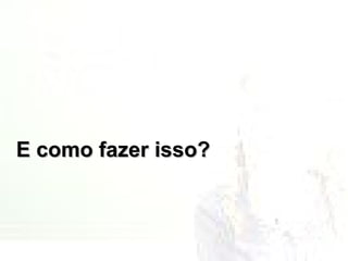 E como fazer isso? 
