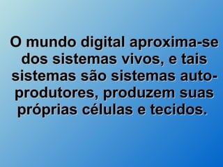 O mundo digital aproxima-se dos sistemas vivos, e tais sistemas são sistemas auto-produtores, produzem suas próprias células e tecidos.  