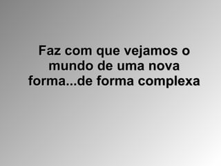 Faz com que vejamos o mundo de uma nova forma...de forma complexa 
