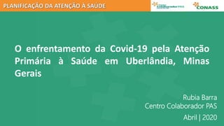 Abril | 2020
Rubia Barra
Centro Colaborador PAS
O enfrentamento da Covid-19 pela Atenção
Primária à Saúde em Uberlândia, Minas
Gerais
 