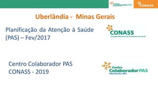 Planificação da Atenção à Saúde
(PAS) – Fev/2017
Centro Colaborador PAS
CONASS - 2019
Uberlândia - Minas Gerais
 