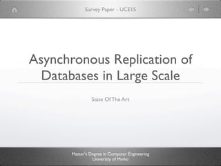 Survey Paper - UCE15




Asynchronous Replication of
  Databases in Large Scale
                 State Of The Art




       Master's Degree in Computer Engineering
                 University of Minho
 
