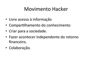 Movimento	Hacker	
•  Livre	acesso	à	informação	
•  ComparWlhamento	do	conhecimento	
•  Criar	para	a	sociedade.		
•  Fazer	acontecer	independente	do	retorno	
ﬁnanceiro.	
•  Colaboração.	
 