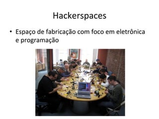 Hackerspaces	
•  Espaço	de	fabricação	com	foco	em	eletrônica	
e	programação		
 