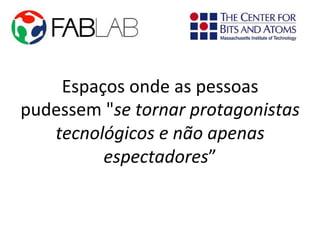 Espaços	onde	as	pessoas	
pudessem	"se	tornar	protagonistas	
tecnológicos	e	não	apenas	
espectadores”		
 