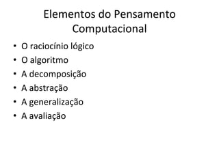 Elementos	do	Pensamento	
Computacional	
•  O	raciocínio	lógico		
•  O	algoritmo	
•  A	decomposição	
•  A	abstração	
•  A	generalização	
•  A	avaliação	
 