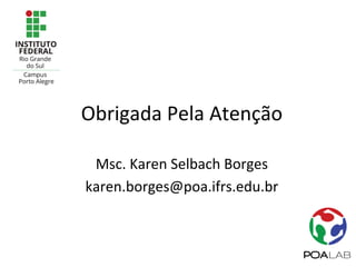 Obrigada	Pela	Atenção	
Msc.	Karen	Selbach	Borges	
karen.borges@poa.ifrs.edu.br	
 