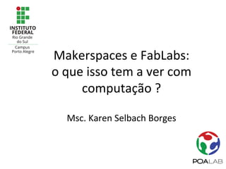 Makerspaces	e	FabLabs:		
o	que	isso	tem	a	ver	com	
computação	?	
	
Msc.	Karen	Selbach	Borges	
 