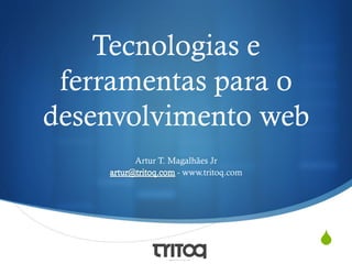 Tecnologias e
ferramentas para o
desenvolvimento web
Artur T. Magalhães Jr
- www.tritoq.com

S

 