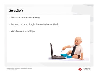 Geração Y
      - Alteração do comportamento;

      - Processo de comunicação diferenciado e mutável;

      - Vínculo com a tecnologia.




Copyright © 2010 – Humantech – Todos os direitos reservados
www.humantech.com.br
 