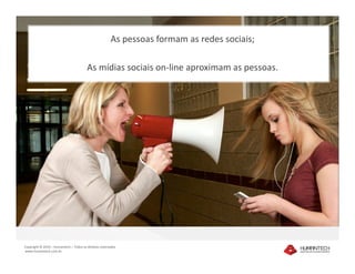 As pessoas formam as redes sociais;

                                        As mídias sociais on-line aproximam as pessoas.




Copyright © 2010 – Humantech – Todos os direitos reservados
www.humantech.com.br
 