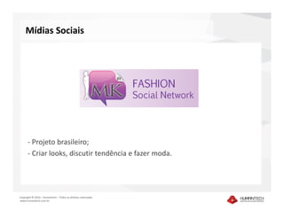 Mídias Sociais




      - Projeto brasileiro;
      - Criar looks, discutir tendência e fazer moda.




Copyright © 2010 – Humantech – Todos os direitos reservados
www.humantech.com.br
 