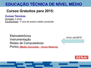 EDUCAÇÃO TÉCNICA DE NÍVEL MÉDIO 
Cursos Gratuitos para 2015: 
Cursos Técnicos 
Duração: 2 anos. 
Escolaridade: 1º ano do ensino médio concluído. 
Eletroeletrônica 
Instrumentação 
Redes de Computadores 
Portos (Médio Concluído – Curso Noturno) 
Início Jan/2015 
 