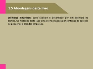 1.5 Abordagens deste livro
Exemplos industriais: cada capítulo é desenhado por um exemplo na
prática. Os métodos deste livro estão sendo usados por centenas de pessoas
de pequenas e grandes empresas.
 