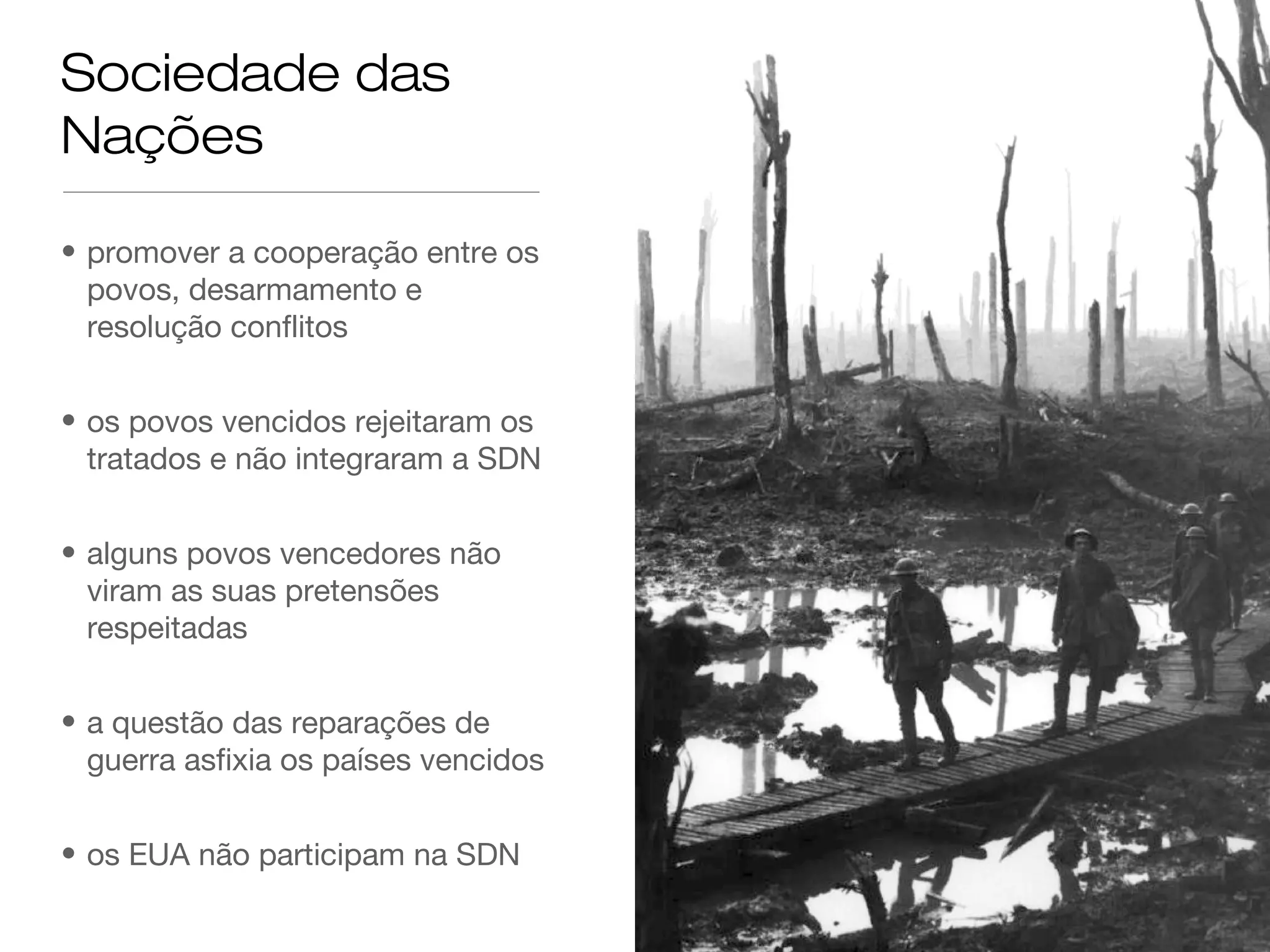 Sociedade das
Nações
• promover a cooperação entre os
povos, desarmamento e
resolução conflitos
• os povos vencidos rejeitaram os
tratados e não integraram a SDN
• alguns povos vencedores não
viram as suas pretensões
respeitadas
• a questão das reparações de
guerra asfixia os países vencidos
• os EUA não participam na SDN