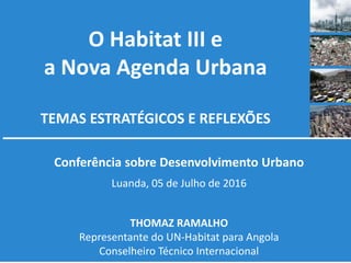 O Habitat III e
a Nova Agenda Urbana
TEMAS ESTRATÉGICOS E REFLEXÕES
Conferência sobre Desenvolvimento Urbano
Luanda, 05 de Julho de 2016
THOMAZ RAMALHO
Representante do UN-Habitat para Angola
Conselheiro Técnico Internacional
 