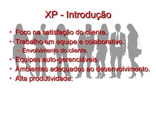 XP - Introdução Foco na satisfação do cliente. Trabalho em equipe e colaborativo.  Envolvimento do cliente.  Equipes auto-gerenciáveis.  Ambientes adequados ao desenvolvimento. Alta produtividade. 