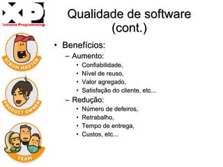 Qualidade de software (cont.) Benefícios: Aumento:  Confiabilidade, Nível de reuso, Valor agregado, Satisfação do cliente, etc... Redução: Número de defeiros,  Retrabalho,  Tempo de entrega,  Custos, etc...  