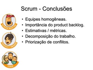 Scrum - Conclusões Equipes homogêneas. Importância do product backlog. Estimativas / métricas. Decomposição do trabalho. Priorização de conflitos. 