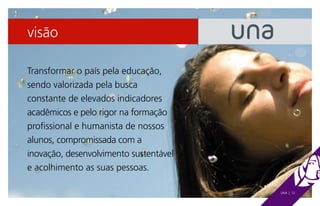 visão

Transformar o país pela educação,
sendo valorizada pela busca
constante de elevados indicadores
acadêmicos e pelo rigor na formação
profissional e humanista de nossos
alunos, compromissada com a
inovação, desenvolvimento sustentável
e acolhimento as suas pessoas.

                                        UNA | 12
 