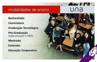 modalidades de ensino
Bacharelado
Licenciatura
Graduação Tecnológica
Pós-Graduação
(especialização e MBA)
Mestrado
Extensão
Educação Corporativa

                         UNA | 19
 