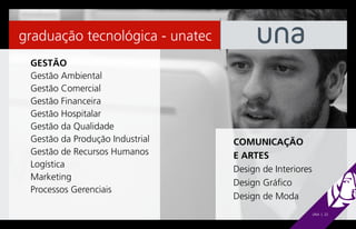 graduação tecnológica - unatec
 GESTÃO
 Gestão Ambiental
 Gestão Comercial
 Gestão Financeira
 Gestão Hospitalar
 Gestão da Qualidade
 Gestão da Produção Industrial   COMUNICAÇÃO
 Gestão de Recursos Humanos      E ARTES
 Logística
                                 Design de Interiores
 Marketing
                                 Design Gráfico
 Processos Gerenciais
                                 Design de Moda
                                                        UNA | 22
 