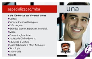 especialização/mba
+ de 100 cursos em diversas áreas
n Gestão

n Saúde e Ciências Biológicas

n Enfermagem

n Grandes Eventos Esportivos Mundiais

n Moda

n Comunicação e Artes

n Sociedade Civil e Governo

n Educação e Cultura

n Sustentabilidade e Meio Ambiente

n Tecnologia

n Engenharia

n Direito                               UNA | 24
 