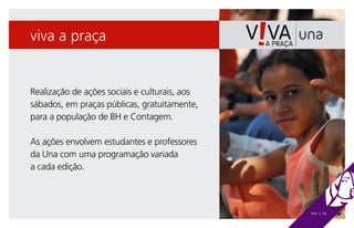 viva a praça


Realização de ações sociais e culturais, aos
sábados, em praças públicas, gratuitamente,
para a população de BH e Contagem.

As ações envolvem estudantes e professores
da Una com uma programação variada
a cada edição.



                                               UNA | 34
 