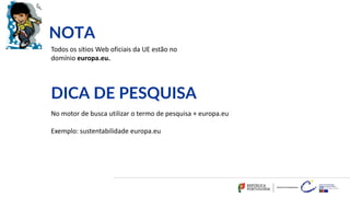 29
Todos os sítios Web oficiais da UE estão no
domínio europa.eu.
DICA DE PESQUISA
NOTA
No motor de busca utilizar o termo de pesquisa + europa.eu
Exemplo: sustentabilidade europa.eu
 