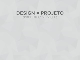 DESIGN = PROJETO
(PRODUTO / SERVIÇO..)
 