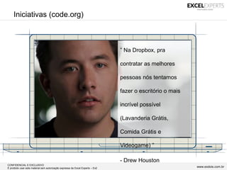 CONFIDENCIAL E EXCLUSIVO
É proibido usar este material sem autorização expressa da Excel Experts – Ex2 www.exdois.com.br
Iniciativas (code.org)
” Na Dropbox, pra
contratar as melhores
pessoas nós tentamos
fazer o escritório o mais
incrível possível
(Lavanderia Grátis,
Comida Grátis e
Videogame) ”
- Drew Houston
 
