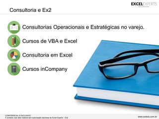 CONFIDENCIAL E EXCLUSIVO
É proibido usar este material sem autorização expressa da Excel Experts – Ex2 www.exdois.com.br
Consultoria e Ex2
• Consultorias Operacionais e Estratégicas no varejo.
• Cursos de VBA e Excel
• Consultoria em Excel
• Cursos inCompany
 