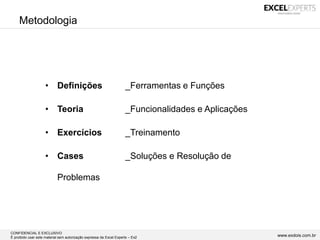 CONFIDENCIAL E EXCLUSIVO
É proibido usar este material sem autorização expressa da Excel Experts – Ex2 www.exdois.com.br
• Definições _Ferramentas e Funções
• Teoria _Funcionalidades e Aplicações
• Exercícios _Treinamento
• Cases _Soluções e Resolução de
Problemas
Metodologia
 