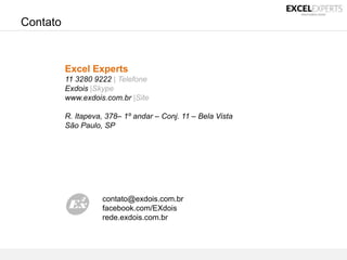 CONFIDENCIAL E EXCLUSIVO
É proibido usar este material sem autorização expressa da Excel Experts – Ex2 www.exdois.com.br
contato@exdois.com.br
facebook.com/EXdois
rede.exdois.com.br
Contato
Excel Experts
11 3280 9222 | Telefone
Exdois |Skype
www.exdois.com.br |Site
R. Itapeva, 378– 1º andar – Conj. 11 – Bela Vista
São Paulo, SP
 