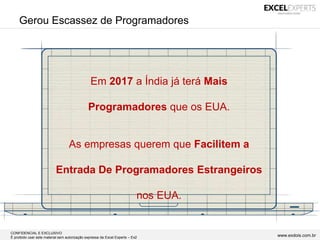 CONFIDENCIAL E EXCLUSIVO
É proibido usar este material sem autorização expressa da Excel Experts – Ex2 www.exdois.com.br
Gerou Escassez de Programadores
Em 2017 a Índia já terá Mais
Programadores que os EUA.
As empresas querem que Facilitem a
Entrada De Programadores Estrangeiros
nos EUA.
 