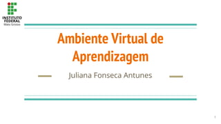 Ambiente Virtual de
Aprendizagem
Juliana Fonseca Antunes
1
 