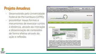 Projeto Amadeus
- Desenvolvido pela Universidade
Federal de Pernambuco (UFPE);
- possibilitar novas formas e
mecanismos de executar cursos
à distância, através da interação
e disseminação de conteúdos
de forma efetiva através da
ação e reﬂexão;
21
 
