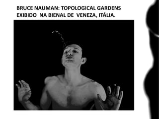 BRUCE NAUMAN: TOPOLOGICAL GARDENS
EXIBIDO NA BIENAL DE VENEZA, ITÁLIA.
 