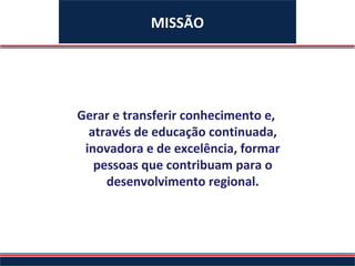 MISSÃO




Gerar e transferir conhecimento e,
  através de educação continuada,
 inovadora e de excelência, formar
   pessoas que contribuam para o
     desenvolvimento regional.
 