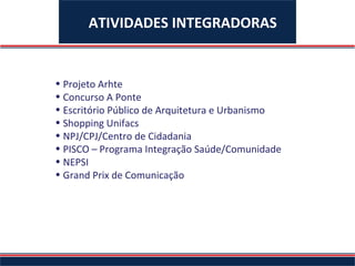 ATIVIDADES INTEGRADORAS


• Projeto Arhte
• Concurso A Ponte
• Escritório Público de Arquitetura e Urbanismo
• Shopping Unifacs
• NPJ/CPJ/Centro de Cidadania
• PISCO – Programa Integração Saúde/Comunidade
• NEPSI
• Grand Prix de Comunicação
 