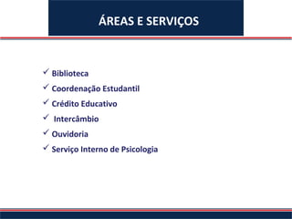 ÁREAS E SERVIÇOS


 Biblioteca
 Coordenação Estudantil
 Crédito Educativo
 Intercâmbio
 Ouvidoria
 Serviço Interno de Psicologia
 